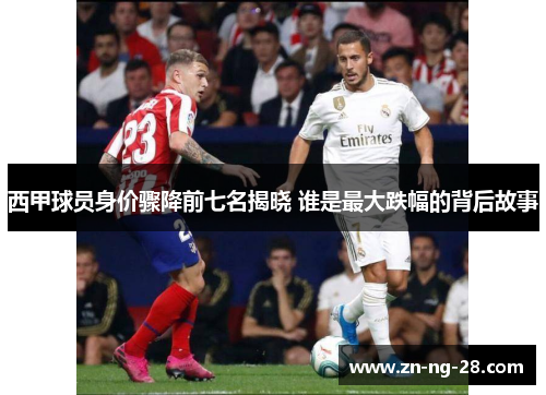 西甲球员身价骤降前七名揭晓 谁是最大跌幅的背后故事