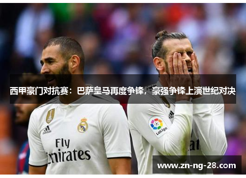 西甲豪门对抗赛：巴萨皇马再度争锋，豪强争锋上演世纪对决