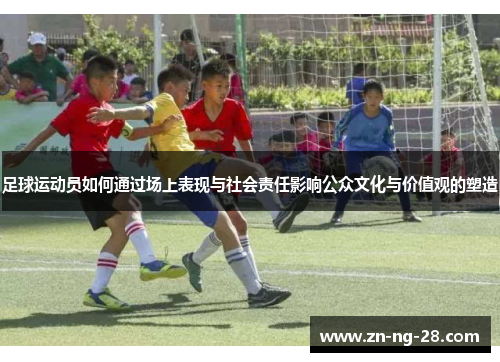 足球运动员如何通过场上表现与社会责任影响公众文化与价值观的塑造