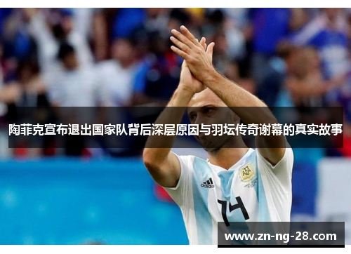 陶菲克宣布退出国家队背后深层原因与羽坛传奇谢幕的真实故事