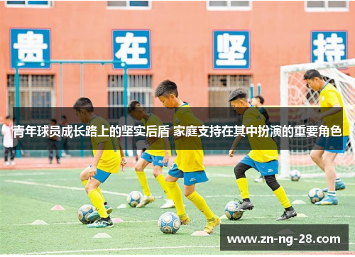 青年球员成长路上的坚实后盾 家庭支持在其中扮演的重要角色