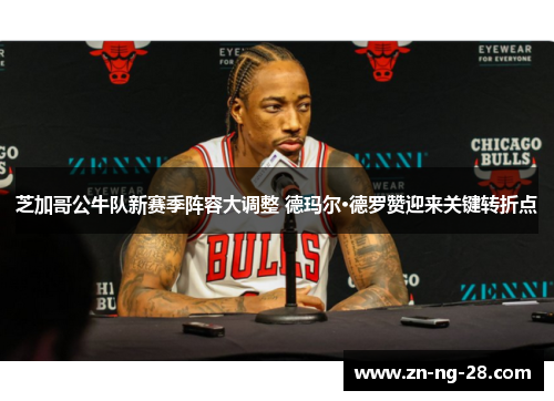 芝加哥公牛队新赛季阵容大调整 德玛尔·德罗赞迎来关键转折点