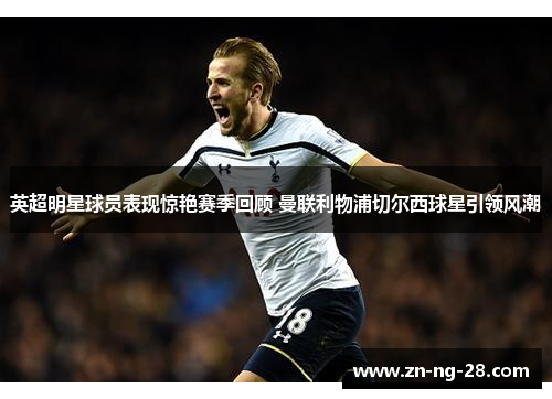 英超明星球员表现惊艳赛季回顾 曼联利物浦切尔西球星引领风潮