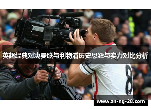 英超经典对决曼联与利物浦历史恩怨与实力对比分析