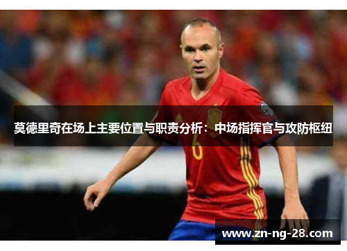 莫德里奇在场上主要位置与职责分析：中场指挥官与攻防枢纽