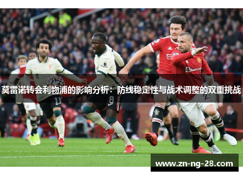 莫雷诺转会利物浦的影响分析：防线稳定性与战术调整的双重挑战