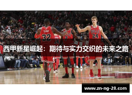 西甲新星崛起：期待与实力交织的未来之路