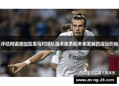 评估阿诺德加盟皇马对球队战术体系和未来发展的深远影响