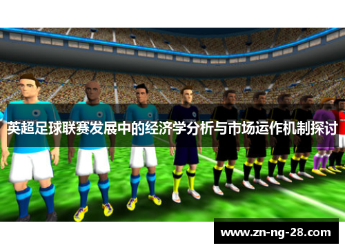 英超足球联赛发展中的经济学分析与市场运作机制探讨