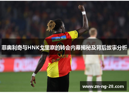 菲奥利奇与HNK戈里察的转会内幕揭秘及背后故事分析