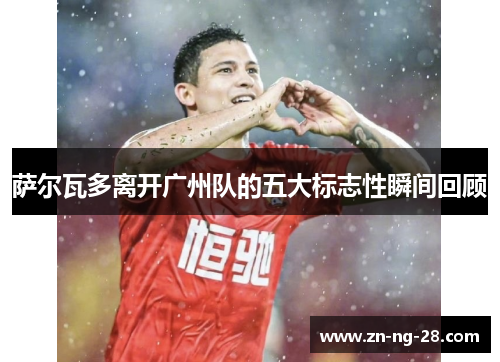 萨尔瓦多离开广州队的五大标志性瞬间回顾