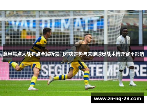 意甲焦点大战看点全解析豪门对决走势与关键球员战术博弈赛季影响 意甲焦点大战看点全解析豪门对决走势与关键球员战术博弈赛季影响
