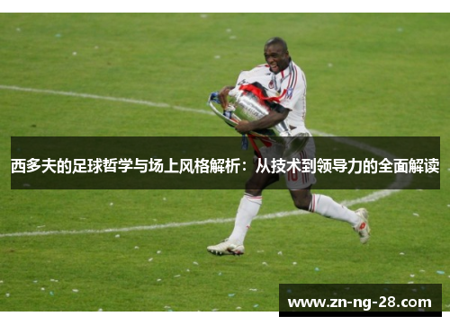 西多夫的足球哲学与场上风格解析:从技术到领导力的全面解读 西多夫的足球哲学与场上风格解析:从技术到领导力的全面解读