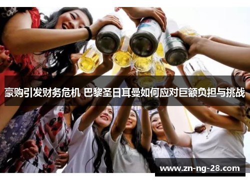 豪购引发财务危机 巴黎圣日耳曼如何应对巨额负担与挑战