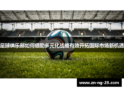 足球俱乐部如何借助多元化战略有效开拓国际市场新机遇