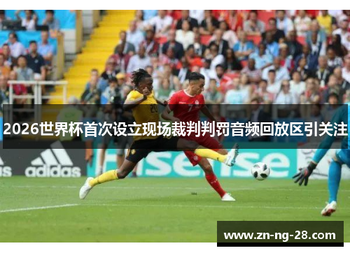 2026世界杯首次设立现场裁判判罚音频回放区引关注