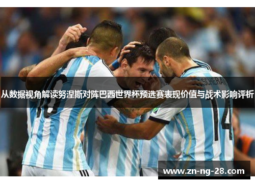 从数据视角解读努涅斯对阵巴西世界杯预选赛表现价值与战术影响评析