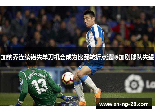 加纳乔连续错失单刀机会成为比赛转折点遗憾加剧球队失望