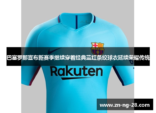 巴塞罗那宣布新赛季继续穿着经典蓝红条纹球衣延续荣耀传统