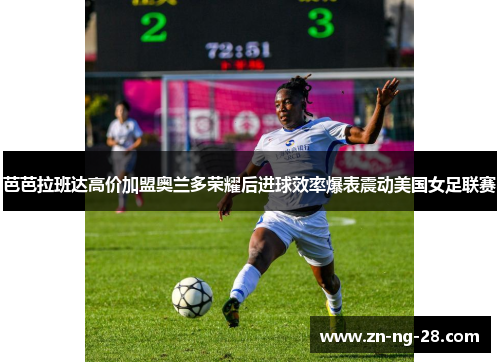 芭芭拉班达高价加盟奥兰多荣耀后进球效率爆表震动美国女足联赛