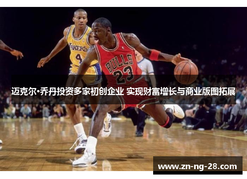 迈克尔·乔丹投资多家初创企业 实现财富增长与商业版图拓展