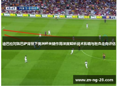 迪巴拉对阵巴萨背景下美洲杯关键作用深度解析战术影响与胜负走向评估