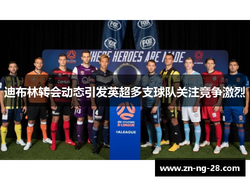 迪布林转会动态引发英超多支球队关注竞争激烈