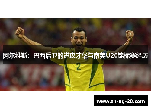 阿尔维斯：巴西后卫的进攻才华与南美U20锦标赛经历