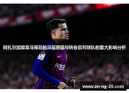 阿扎尔加盟皇马背后的深层原因与转会后对球队的重大影响分析