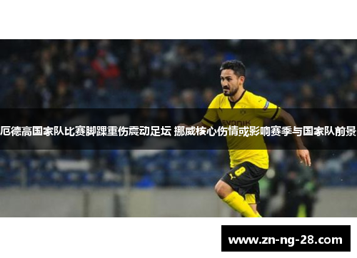 厄德高国家队比赛脚踝重伤震动足坛 挪威核心伤情或影响赛季与国家队前景
