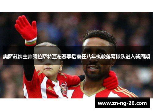 奥萨苏纳主帅阿拉萨特宣布赛季后离任八年执教落幕球队进入新周期