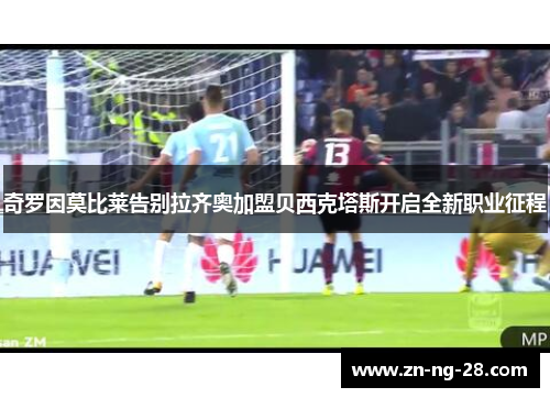 奇罗因莫比莱告别拉齐奥加盟贝西克塔斯开启全新职业征程