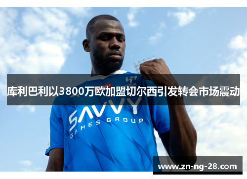 库利巴利以3800万欧加盟切尔西引发转会市场震动